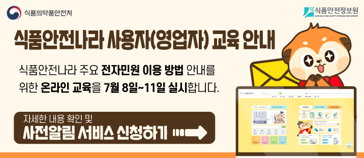 식품의약품안전처. 식품안전정보원. 식품안전나라 사용자(영업자) 교육 안내. 식품안전나라 주요 전자민원 이용 방법 안내를&nbsp;위한 온라인 교육을 7월 8일~11일 실시합니다. 자세한 내용 확인 및 사전알림 서비스 신청하기.