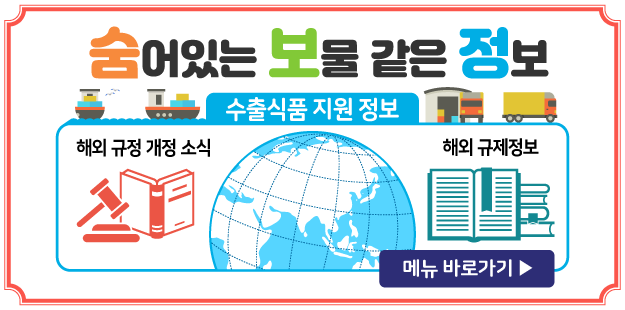 숨어있는 보물 같은 정보 수출식품 지원 정보
해외 규정 개정 소식/해외규제 정보
메뉴 바로가기기&gt;&gt;