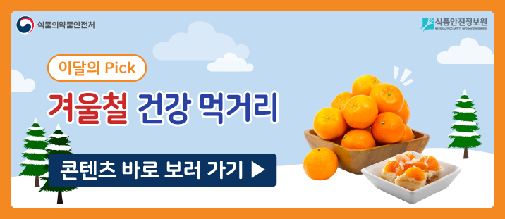 식품의약품안전처 식품안전정보원
이달의 pick
겨울철 건강 먹거리
콘텐츠 바로 보러가기>